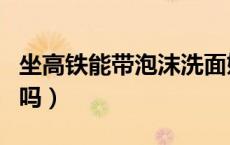 坐高铁能带泡沫洗面奶（高铁能带泡沫洗面奶吗）