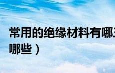 常用的绝缘材料有哪三种（常用的绝缘材料有哪些）
