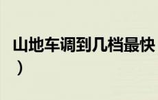 山地车调到几档最快（山地车如何调成最快档）