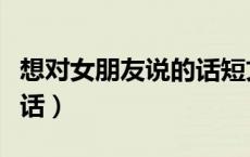 想对女朋友说的话短文（想对女朋友说的心里话）