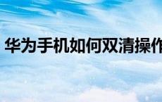 华为手机如何双清操作（华为手机如何双清）