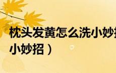 枕头发黄怎么洗小妙招视频（枕头发黄怎么洗小妙招）