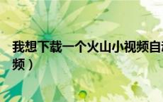 我想下载一个火山小视频自动安装（怎样才能安装火山小视频）
