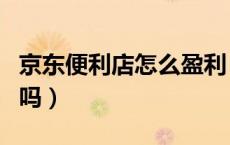京东便利店怎么盈利（开京东便利店可以盈利吗）