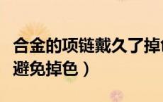 合金的项链戴久了掉色怎么办（合金项链怎么避免掉色）