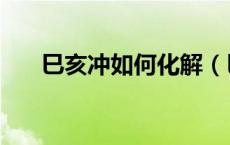 巳亥冲如何化解（巳亥相冲化解方法）