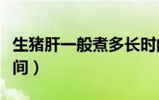 生猪肝一般煮多长时间（生猪肝一般煮多长时间）