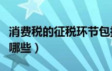 消费税的征税环节包括（消费税的征税环节有哪些）
