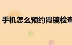 手机怎么预约胃镜检查（手机怎么预约挂号）