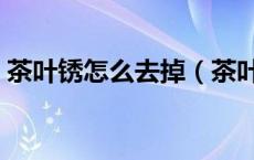 茶叶锈怎么去掉（茶叶锈用什么可以清洗掉）
