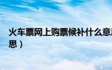 火车票网上购票候补什么意思（网上购火车票候补是什么意思）