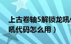 上古卷轴5解锁龙吼代码（上古卷轴5解锁龙吼代码怎么用）