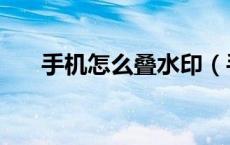 手机怎么叠水印（手机怎么叠加图片）