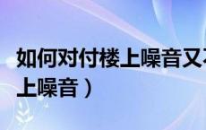 如何对付楼上噪音又不影响楼下（如何对付楼上噪音）
