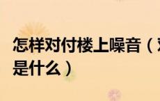 怎样对付楼上噪音（对付楼上噪音最简单办法是什么）