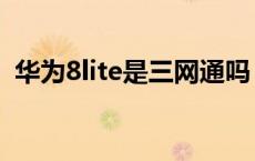 华为8lite是三网通吗（华为8lite什么型号）