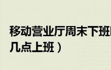 移动营业厅周末下班时间（移动营业厅节假日几点上班）