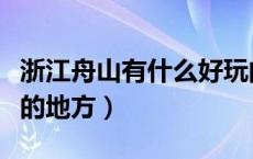 浙江舟山有什么好玩的（浙江舟山有什么好玩的地方）