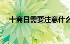 十斋日需要注意什么（十斋日注意什么）