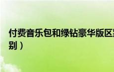 付费音乐包和绿钻豪华版区别（付费音乐包和绿钻豪华版区别）