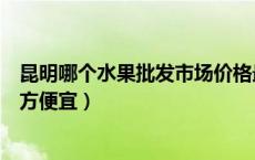 昆明哪个水果批发市场价格最低（昆明水果批发市场哪个地方便宜）