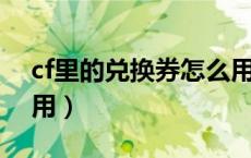 cf里的兑换券怎么用（CF里的兑换券怎么使用）