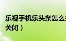 乐视手机乐头条怎么关（乐视手机乐头条怎么关闭）