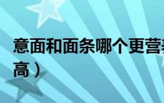 意面和面条哪个更营养（意面和面条哪个热量高）