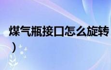 煤气瓶接口怎么旋转（煤气瓶接口怎么拧进去）