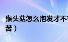 猴头菇怎么泡发才不苦（猴头菇怎么泡发才不苦）