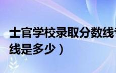 士官学校录取分数线专科（士官学校录取分数线是多少）