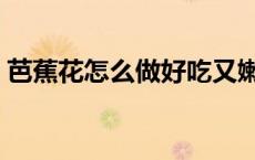 芭蕉花怎么做好吃又嫩（芭蕉花怎么做好吃）