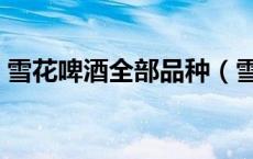 雪花啤酒全部品种（雪花啤酒的品种有什么）