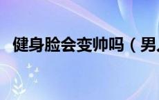 健身脸会变帅吗（男人健身后脸型会变吗）