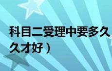 科目二受理中要多久（科目二一直在受理中多久才好）