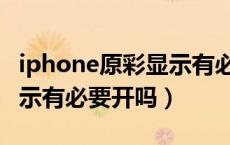 iphone原彩显示有必要开嘛（iphone原彩显示有必要开吗）