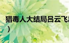 猎毒人大结局吕云飞出现（猎毒人大结局剧情）