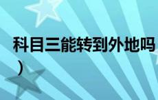 科目三能转到外地吗（科目三能转到外地考吗）