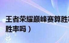 王者荣耀巅峰赛算胜率么（王者荣耀巅峰赛算胜率吗）