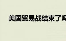 美国贸易战结束了吗（贸易战结束了吗）