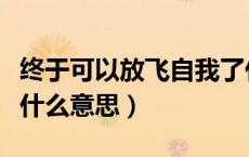 终于可以放飞自我了什么意思（放飞自己了是什么意思）