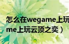 怎么在wegame上玩云顶之弈（怎么在wegame上玩云顶之奕）