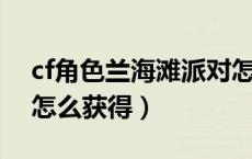 cf角色兰海滩派对怎么获得（CF兰海滩派对怎么获得）