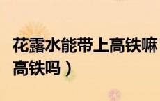 花露水能带上高铁嘛（花露水和风油精能带上高铁吗）