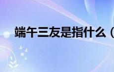 端午三友是指什么（端午三友是指什么）