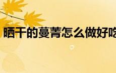 晒干的蔓菁怎么做好吃（蔓菁晒干了怎么吃）
