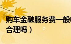 购车金融服务费一般收多少（购车金融服务费合理吗）