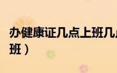 办健康证几点上班几点下班（办健康证几点上班）