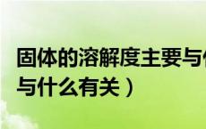 固体的溶解度主要与什么有关（固体的溶解度与什么有关）