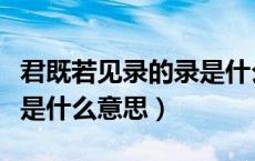 君既若见录的录是什么意思（君既若见录的见是什么意思）